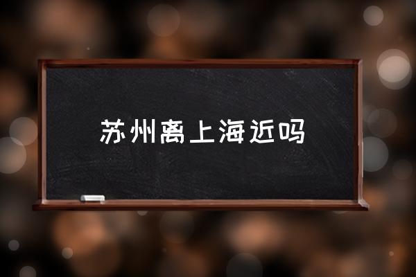 蘇州離上海近嗎 上海到蘇州有多少公里？