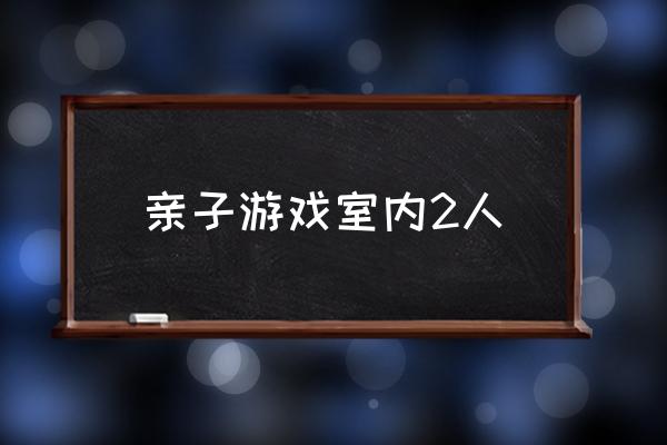 親子游戲室內(nèi)2人 好玩的親子游戲？