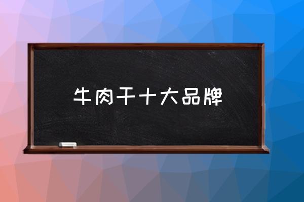 牛肉干十大品牌 哪種牌子風(fēng)干牛肉干最好？