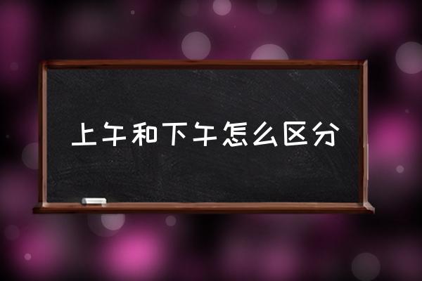 上午和下午怎么區(qū)分 上午指的是幾點到幾點？