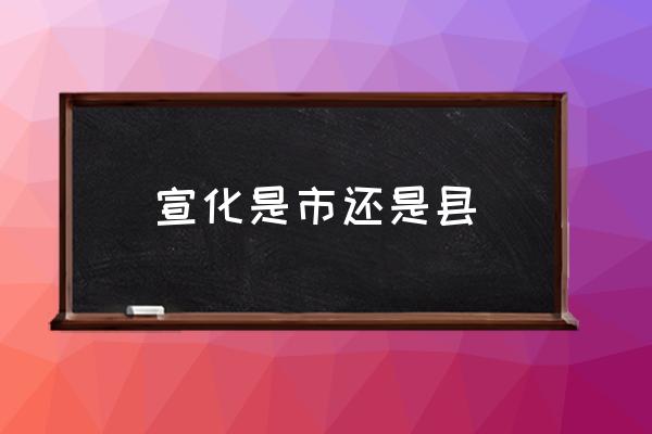 宣化是市還是縣 宣化是哪個省的城市？