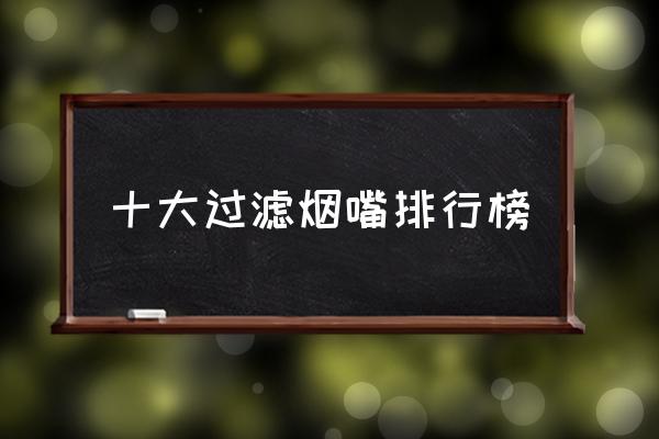 十大過濾煙嘴排行榜 誰用過過濾煙嘴效果怎么樣？