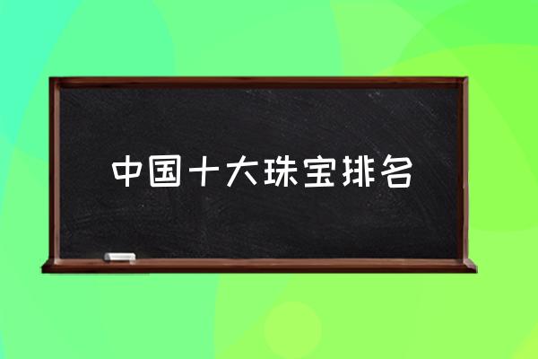 中國十大珠寶排名 周生生周大福哪個好？