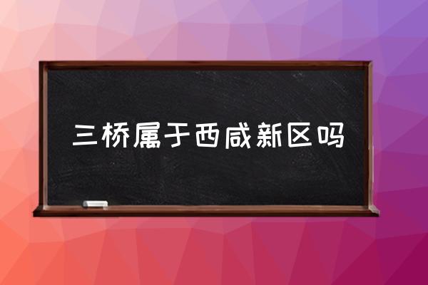 三橋?qū)儆谖飨绦聟^(qū)嗎 西安三橋?qū)儆谀膫€區(qū)？