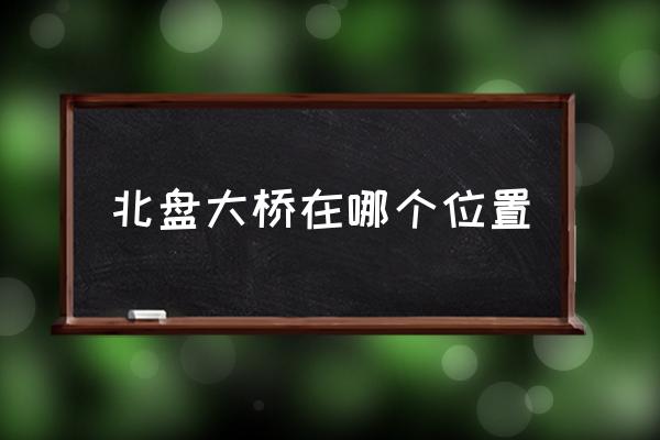 北盤大橋在哪個(gè)位置 北盤江大橋在什么地方？