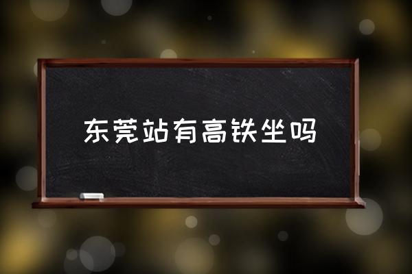 東莞站有高鐵坐嗎 東莞高鐵站在哪里？