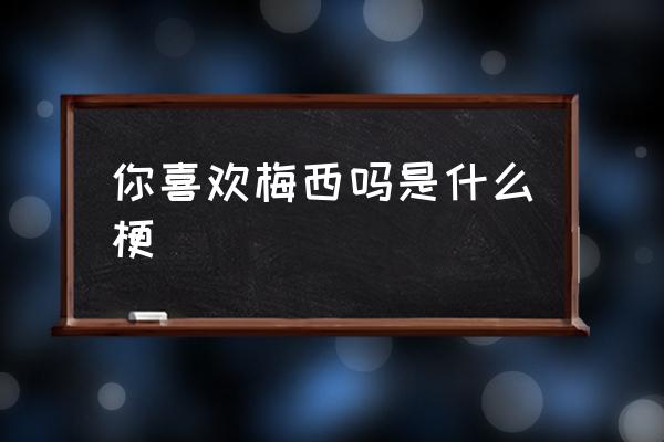 你喜歡梅西嗎是什么梗 你也喜歡梅西什么意思？