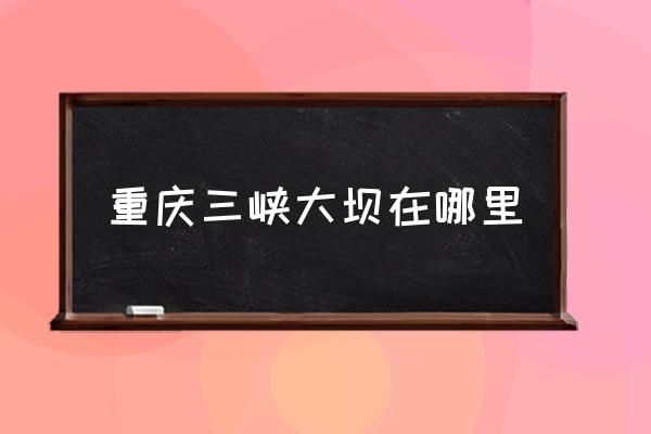 重慶三峽大壩在哪里 三峽屬于哪個(gè)市？