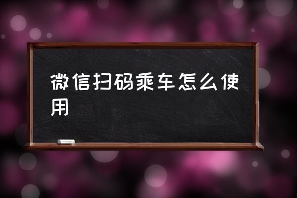微信掃碼乘車怎么使用 如何使用微信乘車碼支付?