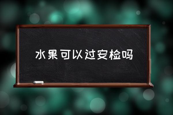 水果可以過(guò)安檢嗎 飛機(jī)可以隨人托帶水果嗎？