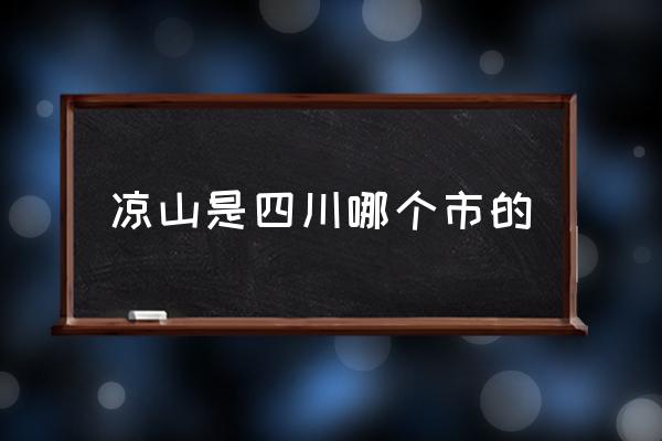 涼山是四川哪個(gè)市的 涼山是哪里的？