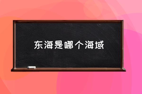 東海是哪個(gè)海域 東海沿海省份？
