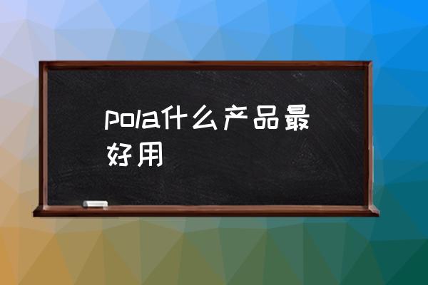 pola什么產(chǎn)品最好用 pola什么牌子？