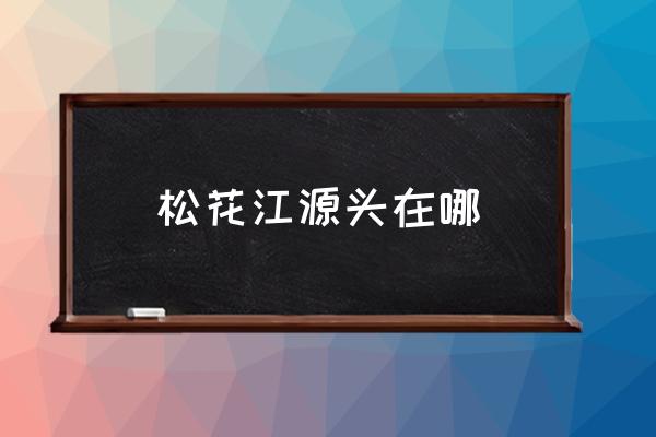 松花江源頭在哪 松花江流經(jīng)那幾個(gè)城市？