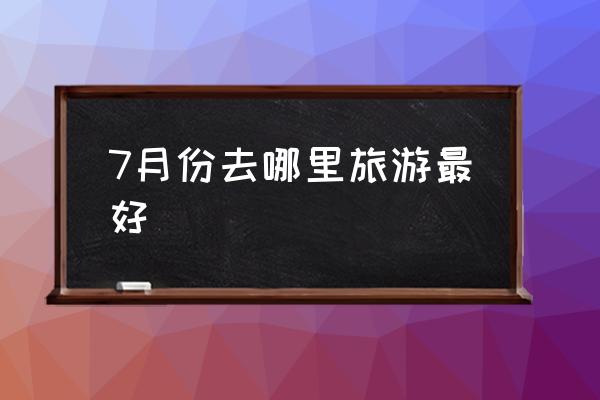 7月份去哪里旅游最好 去哪里旅游最便宜？