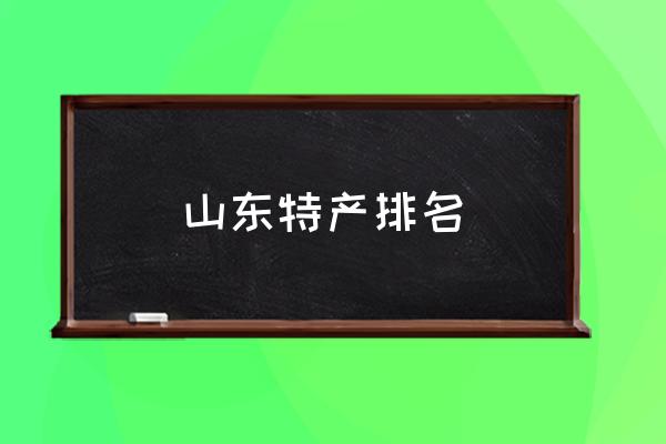 山東特產(chǎn)排名 山東最出名的是什么？