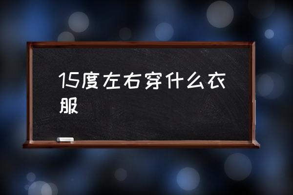15度左右穿什么衣服 天氣溫度是15度