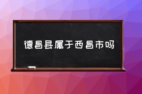 德昌縣屬于西昌市嗎 四川的德昌在哪里？