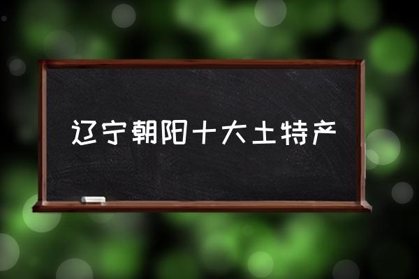 遼寧朝陽十大土特產(chǎn) 遼寧省朝陽市是地級市嗎？
