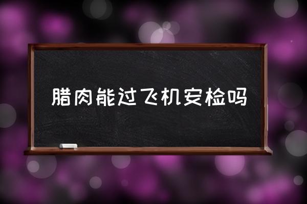 臘肉能過飛機安檢嗎 坐飛機能帶雞蛋臘肉嗎？