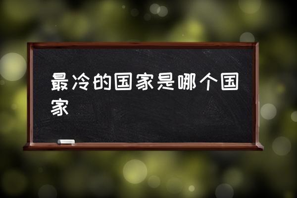 最冷的國家是哪個國家 最冷的雪山有哪些？