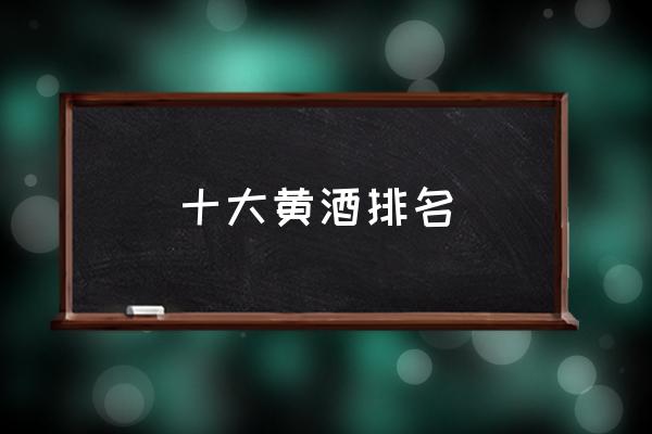 十大黃酒排名 黃酒哪個(gè)牌子的好喝？