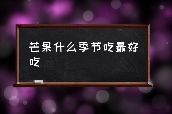 芒果什么季節(jié)吃最好吃 芒果幾月份算是正季？