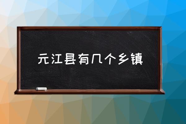 元江縣有幾個鄉(xiāng)鎮(zhèn) 云南元江縣屬于哪個市管？