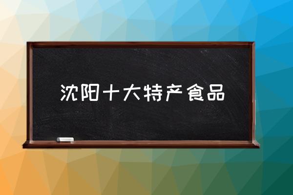 沈陽十大特產(chǎn)食品 沈陽特產(chǎn)有哪些能帶走？
