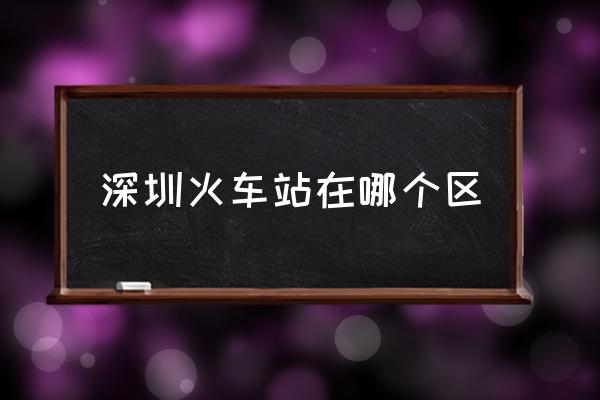 深圳火車站在哪個區(qū) 深圳站是哪個站？