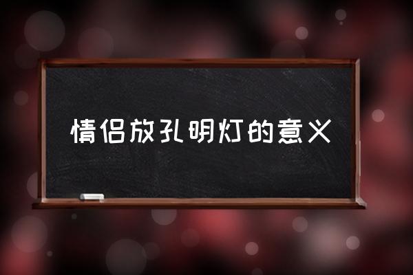 情侶放孔明燈的意義 放孔明燈玩法及寓意？