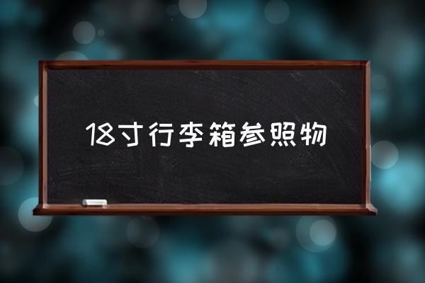 18寸行李箱參照物 18寸拉桿箱尺寸國家標(biāo)準(zhǔn)？