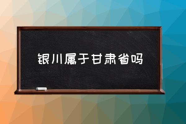 銀川屬于甘肅省嗎 蘭州是不是屬于寧夏？
