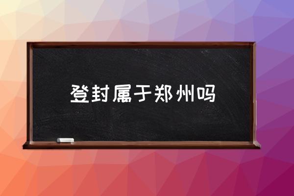 登封屬于鄭州嗎 登封市包括哪幾個鄉(xiāng)鎮(zhèn)？