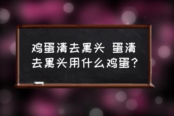 雞蛋清去黑頭 蛋清去黑頭用什么雞蛋？