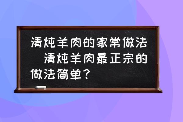 清燉羊肉的家常做法(清燉羊肉最正宗的做法簡單？)