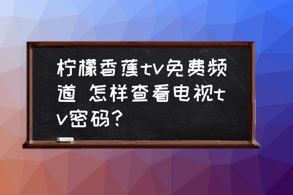 檸檬香蕉tv免費(fèi)頻道 怎樣查看電視tv密碼？
