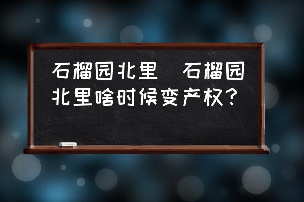石榴園北里(石榴園北里啥時候變產(chǎn)權(quán)？)