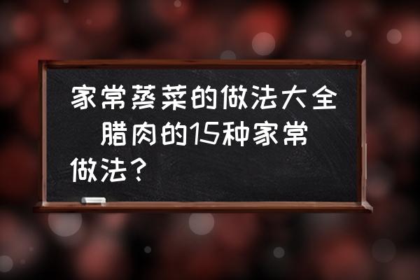 家常蒸菜的做法大全(臘肉的15種家常做法？)
