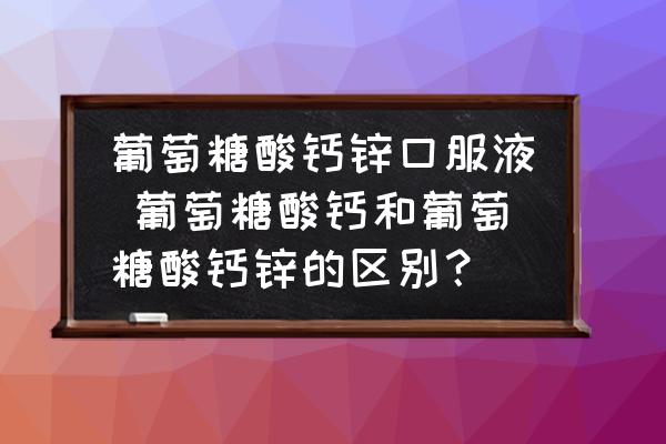 葡萄糖酸鈣鋅口服液 葡萄糖酸鈣和葡萄糖酸鈣鋅的區(qū)別？