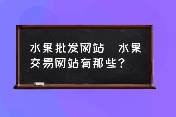 水果批發(fā)網(wǎng)站(水果交易網(wǎng)站有那些？)