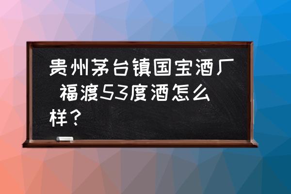 貴州茅臺(tái)鎮(zhèn)國(guó)寶酒廠 福渡53度酒怎么樣？