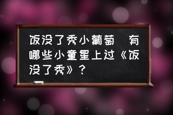 飯沒了秀小葡萄(有哪些小童星上過《飯沒了秀》？)