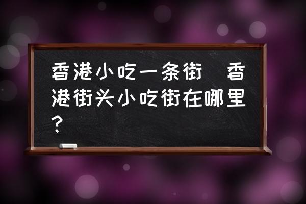 香港小吃一條街(香港街頭小吃街在哪里？)