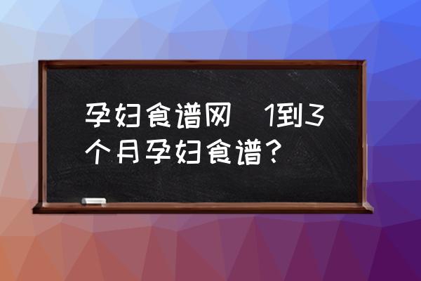 孕婦食譜網(wǎng)(1到3個月孕婦食譜？)