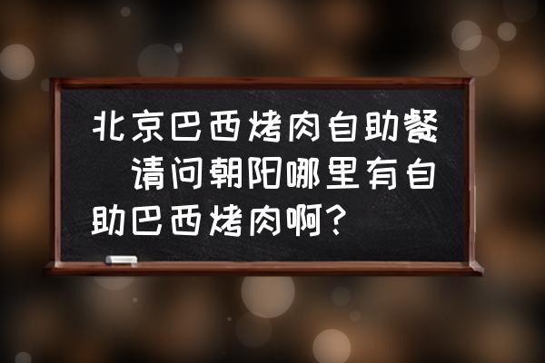 北京巴西烤肉自助餐(請問朝陽哪里有自助巴西烤肉?。?