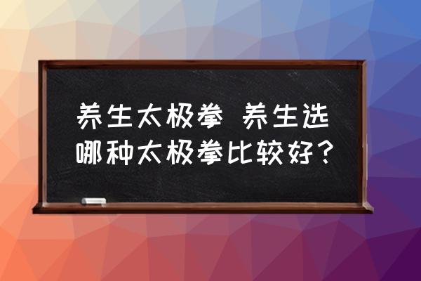 養(yǎng)生太極拳 養(yǎng)生選哪種太極拳比較好？