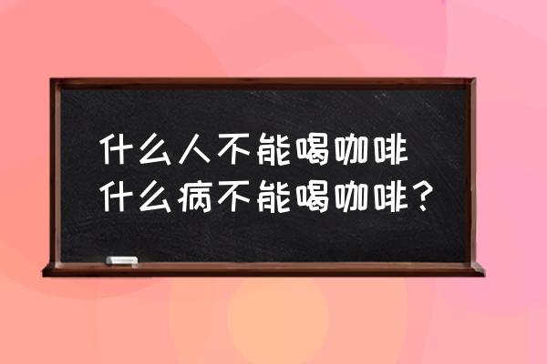什么人不能喝咖啡 什么病不能喝咖啡？