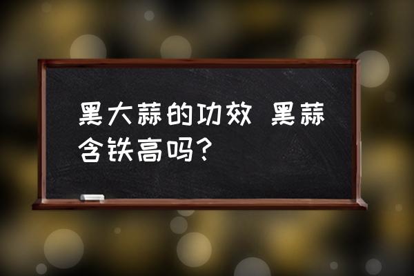 黑大蒜的功效 黑蒜含鐵高嗎？