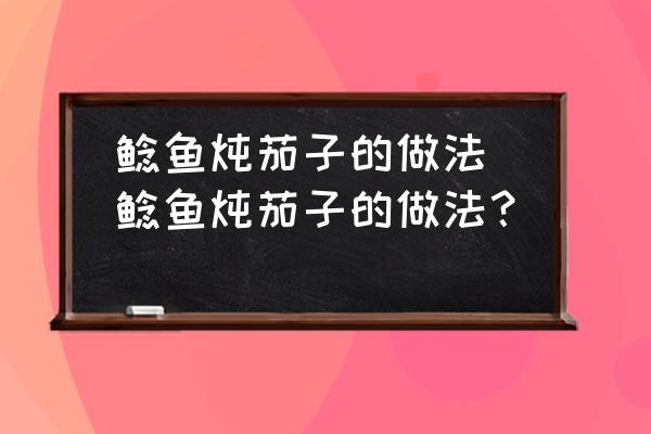 鯰魚燉茄子的做法(鯰魚燉茄子的做法？)